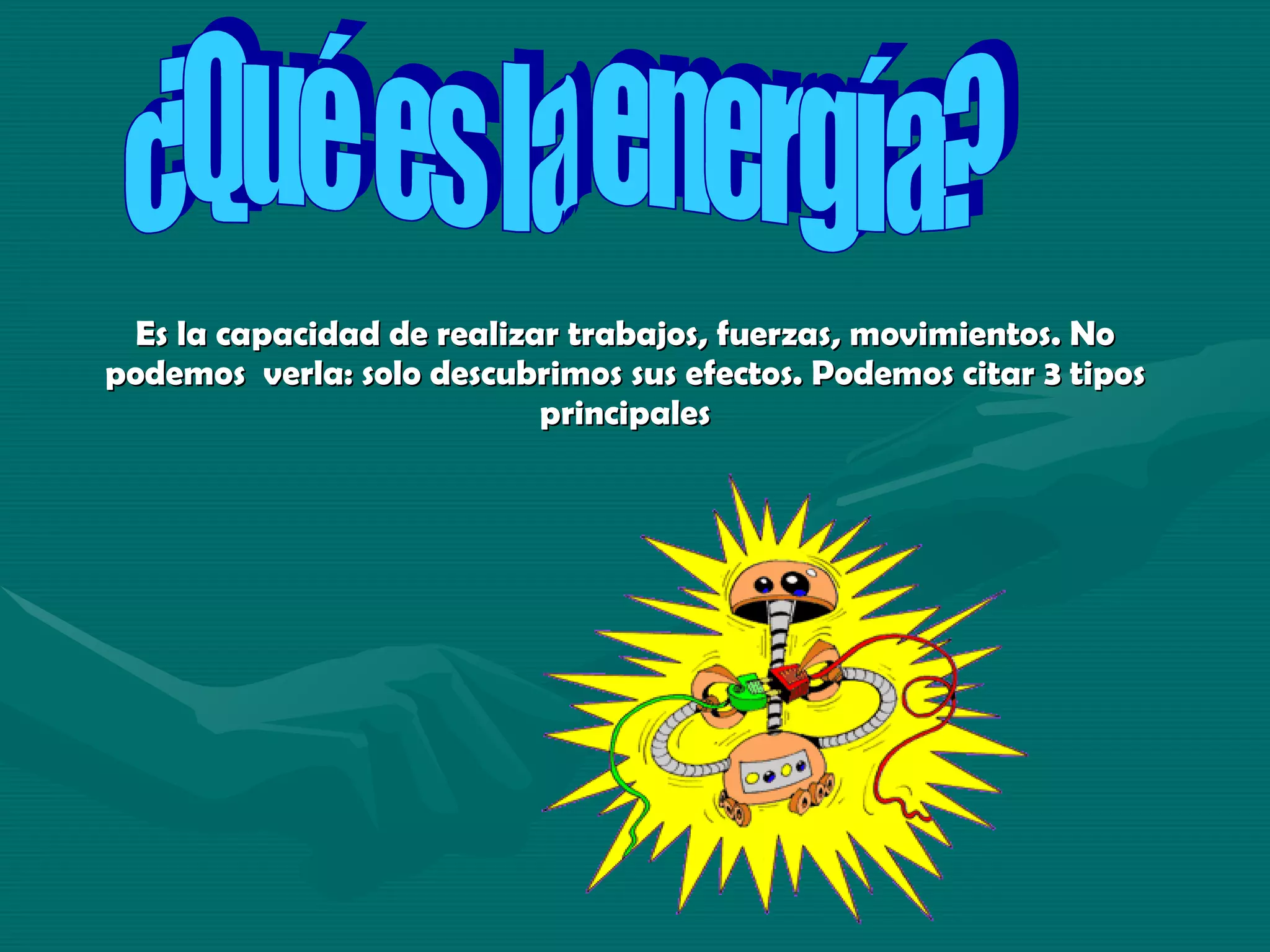 Es la capacidad de realizar trabajos, fuerzas, movimientos. No podemos verla: solo descubrimos sus efectos. Podemos citar 3 tipos principales ¿Qué es la energía?