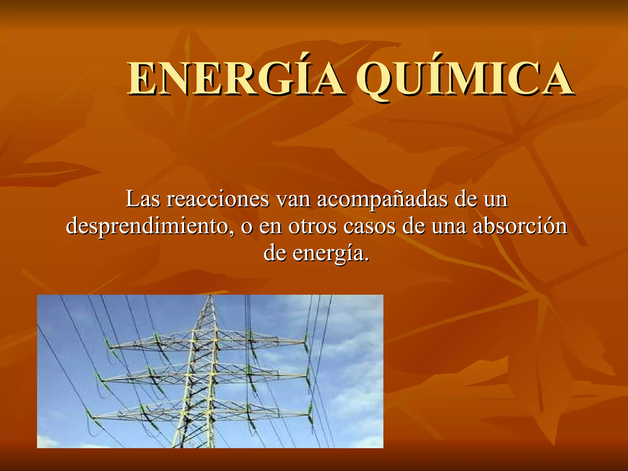 ENERGÍA QUÍMICA Las reacciones van acompañadas de un desprendimiento, o en otros casos de una absorción de energía.