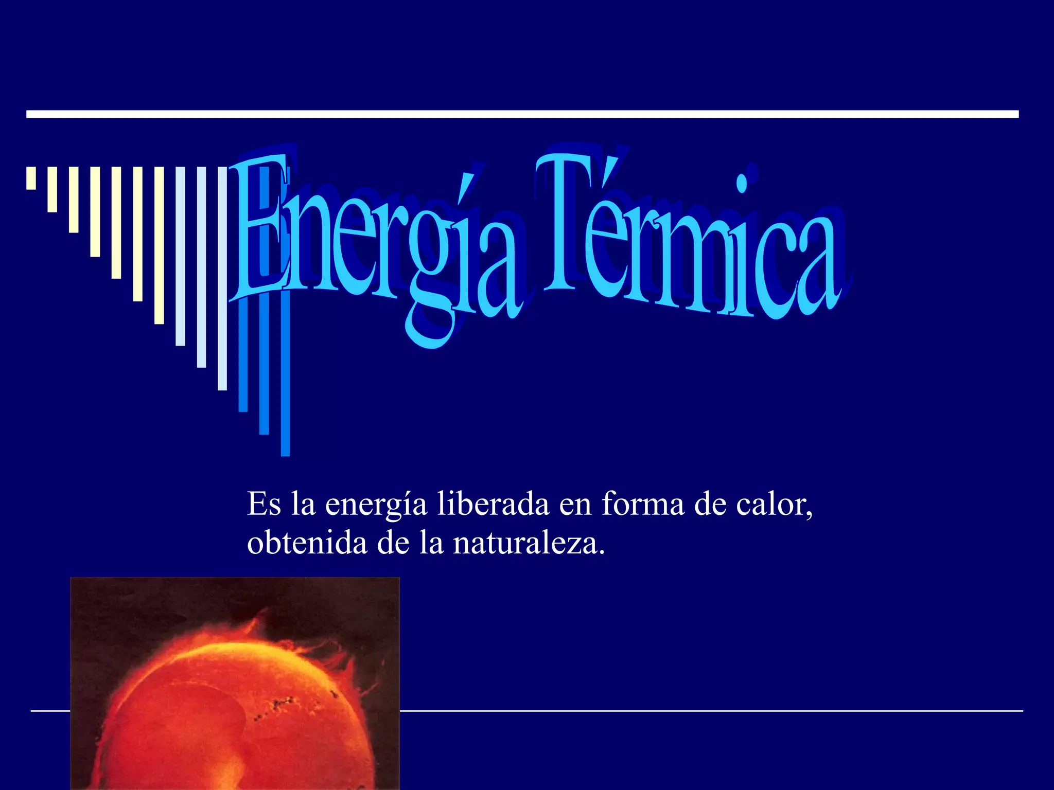 Es la energía liberada en forma de calor, obtenida de la naturaleza. Energía Térmica