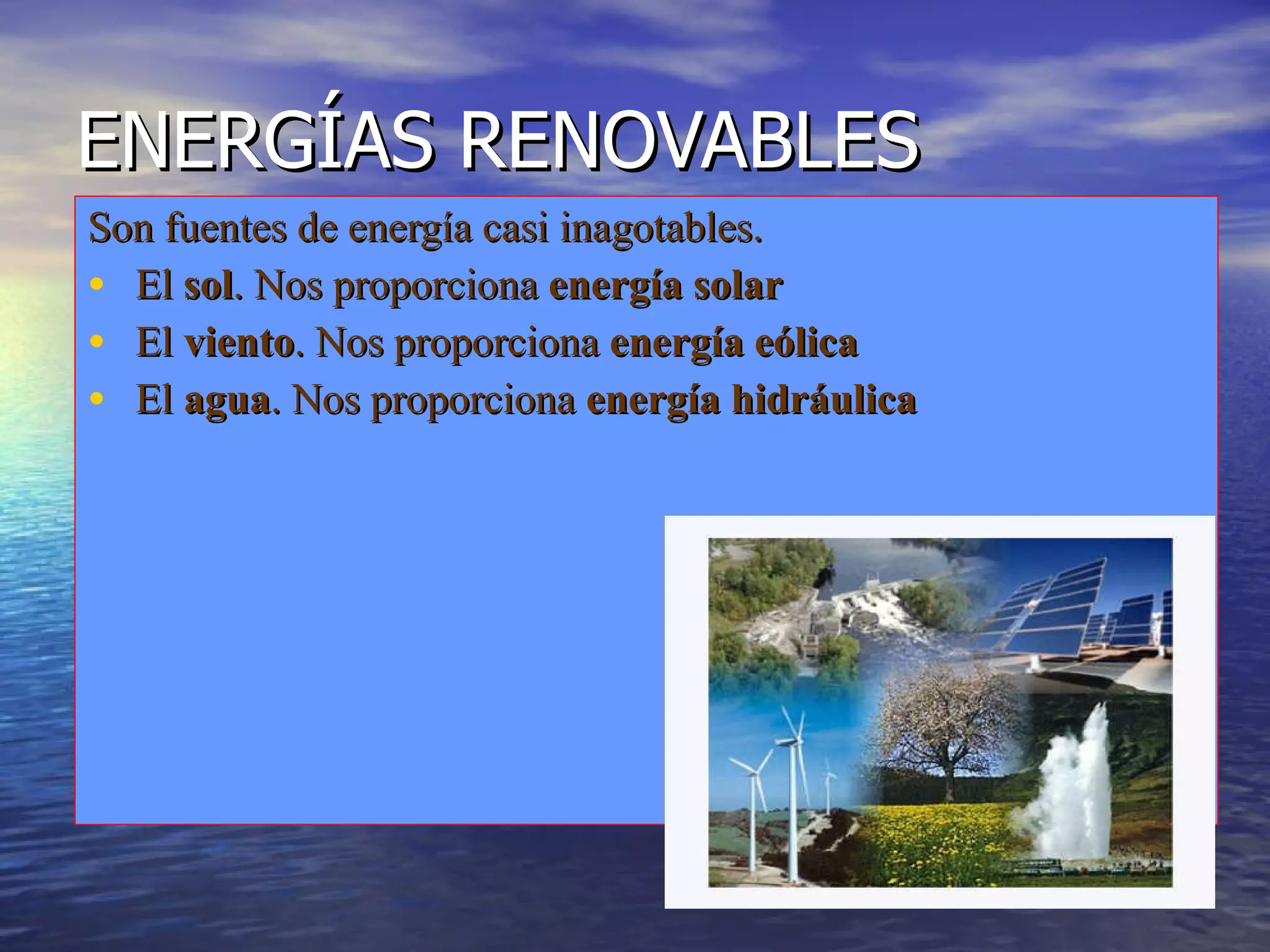ENERGÍAS RENOVABLES Son fuentes de energía casi inagotables. El sol . Nos proporciona energía solar El viento . Nos proporciona energía eólica El agua . Nos proporciona energía hidráulica