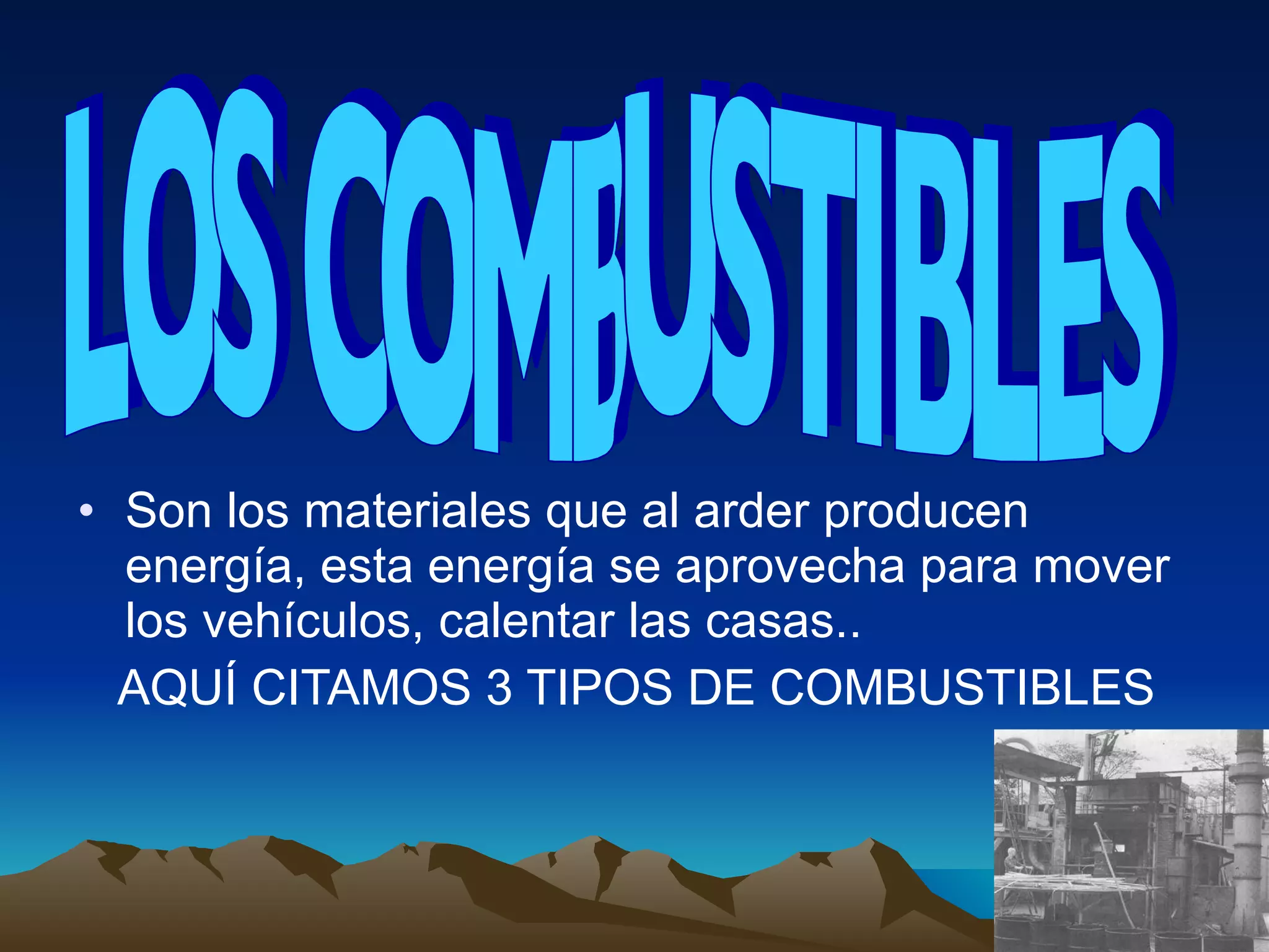 Son los materiales que al arder producen energía, esta energía se aprovecha para mover los vehículos, calentar las casas.. AQUÍ CITAMOS 3 TIPOS DE COMBUSTIBLES LOS COMBUSTIBLES
