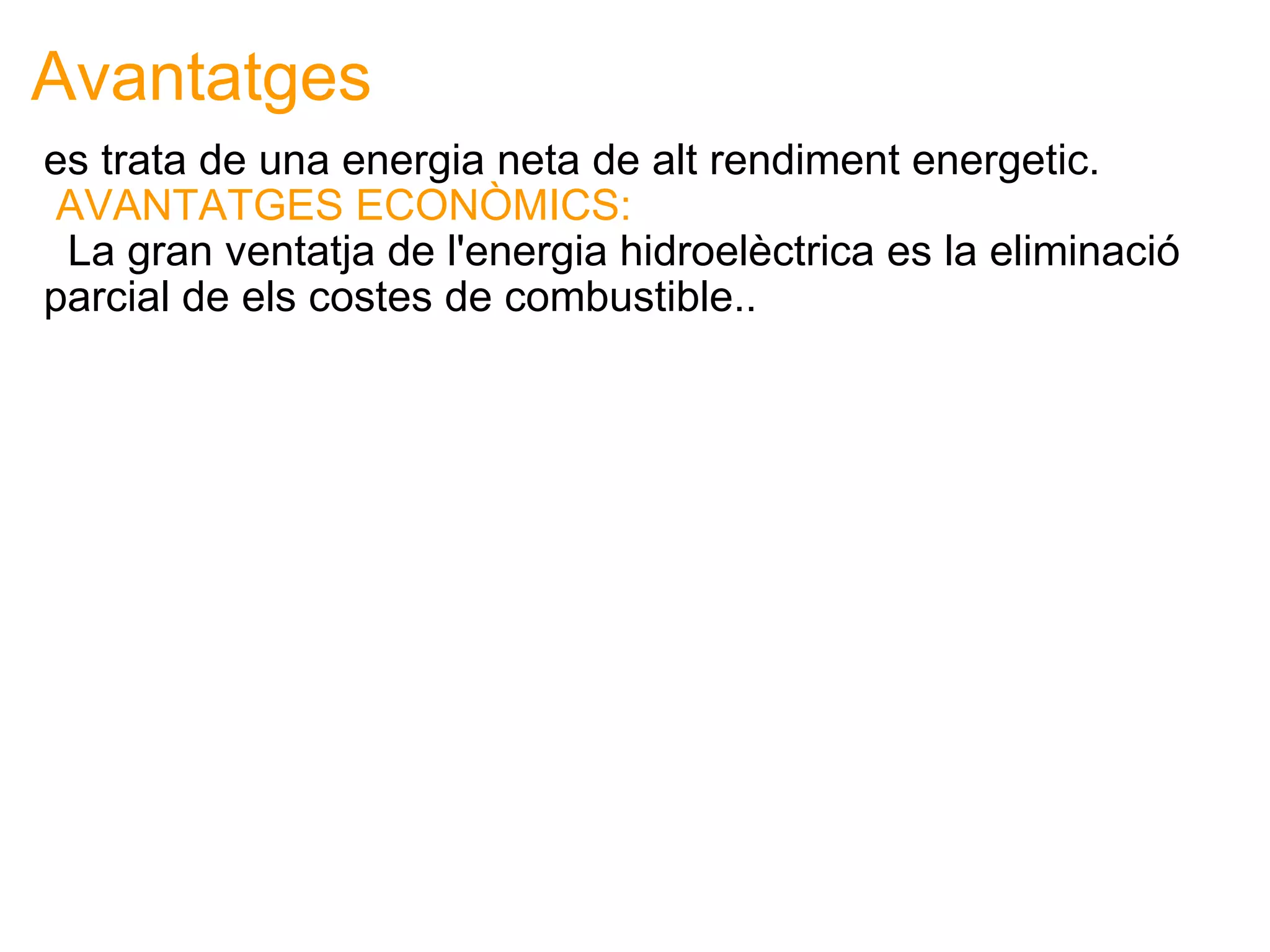 Avantatges es trata de una energia neta de alt rendiment energetic.   AVANTATGES ECONÒMICS:      La gran ventatja de l'energia hidroelèctrica es la eliminació parcial de els costes de combustible..  