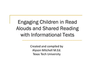 Engaging Children in Read
Alouds and Shared Reading
with Informational Textswith Informational Texts
Created and compiled by
Alyson Mitchell M.Ed.
Texas Tech University
 