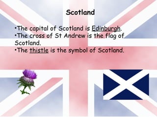 Scotland
•The capital of Scotland is Edinburgh.
•The cross of St Andrew is the flag of
Scotland.
•The thistle is the symbol of Scotland.
 