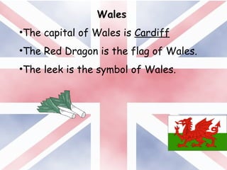 Wales
•The capital of Wales is Cardiff
•The Red Dragon is the flag of Wales.
•The leek is the symbol of Wales.
 