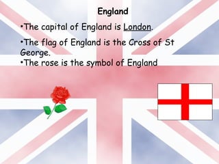 England
•The capital of England is London.
•The flag of England is the Cross of St
George.
•The rose is the symbol of England
 