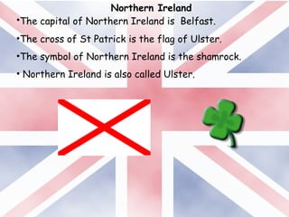 Northern Ireland
•The capital of Northern Ireland is Belfast.
•The cross of St Patrick is the flag of Ulster.
•The symbol of Northern Ireland is the shamrock.
• Northern Ireland is also called Ulster.
 