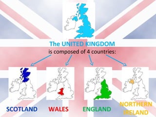 The UNITED KINGDOM
is composed of 4 countries:
SCOTLAND WALES ENGLAND
NORTHERN
IRELAND
 