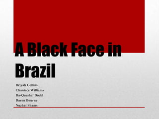A Black Face in
Brazil
Briyah Collins
Chaniece Williams
Da-Quesha' Dodd
Daron Bourne
Nuzhat Shams
 