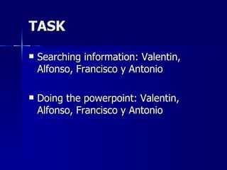 TASK

   Searching information: Valentin,
    Alfonso, Francisco y Antonio

   Doing the powerpoint: Valentin,
    Alfonso, Francisco y Antonio
 