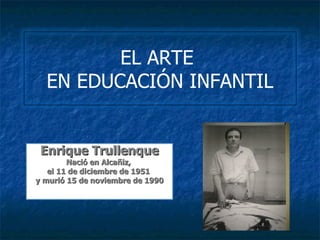 EL ARTE
  EN EDUCACIÓN INFANTIL


 Enrique Trullenque
        Nació en Alcañiz,
   el 11 de diciembre de 1951
y murió 15 de noviembre de 1990
 