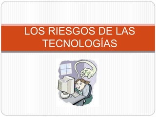 LOS RIESGOS DE LAS
TECNOLOGÍAS
 