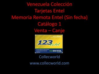 Venezuela Colección
Tarjetas Entel
Memoria Remota Entel (Sin fecha)
Catálogo 1
Venta – Canje
Collecworld
www.collecworld.com
 