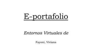 E-portafolio
Entornos Virtuales de
Fayoni, Viviana
 