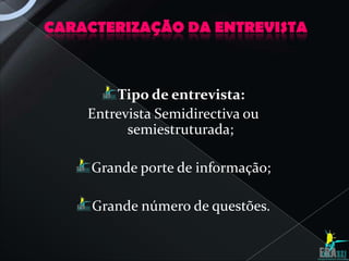CARACTERIZAÇÃO DA ENTREVISTA



        Tipo de entrevista:
    Entrevista Semidirectiva ou
          semiestruturada;

     Grande porte de informação;

     Grande número de questões.
 