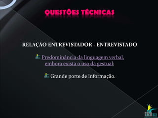 QUESTÕES TÉCNICAS



RELAÇÃO ENTREVISTADOR - ENTREVISTADO

      Predominância da linguagem verbal,
       embora exista o uso da gestual;

         Grande porte de informação.
 
