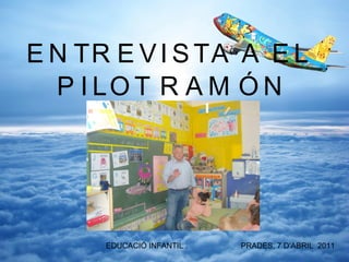 ENTREVISTA A EL  PILOT RAMÓN EDUCACIÓ INFANTIL .  PRADES, 7 D’ABRIL  2011 