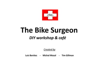 The Bike Surgeon DIY workshop & café Created by  Luis Benitez     -    Michal Mozal     -    Tim Gillman 