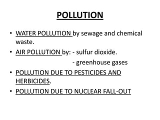 POLLUTIONWATER POLLUTION bysewage and chemicalwaste.AIR POLLUTION by: - sulfurdioxide.                                      - greenhouse gases POLLUTION DUE TO PESTICIDES AND HERBICIDES.POLLUTION DUE TO NUCLEAR FALL-OUT