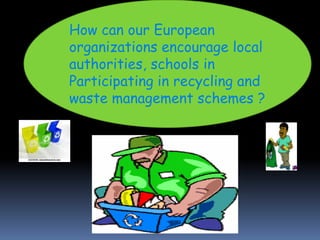 How can our European organizations encourage local authorities, schools in Participating in recycling and waste management...