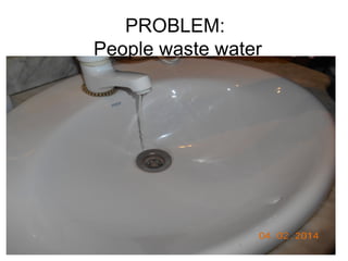 PROBLEM:
People waste water
 