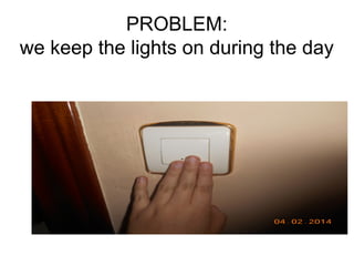 PROBLEM:
we keep the lights on during the day
 