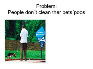 Problem:
People don´t clean ther pets´poos
 