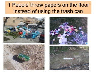 1 People throw papers on the floor
instead of using the trash can
 