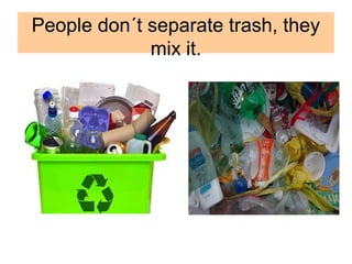 People don´t separate trash, they
mix it.
 