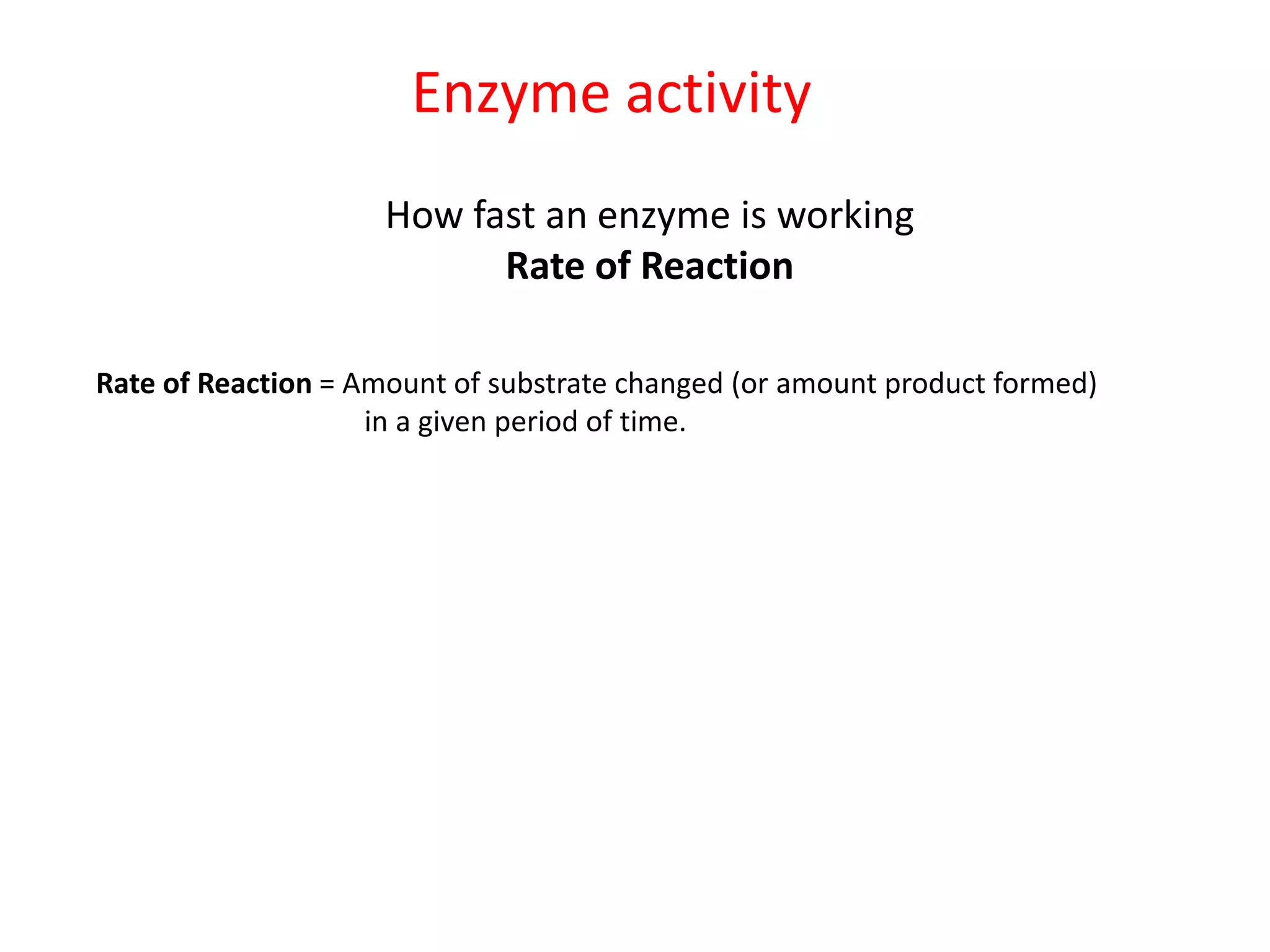 Enzyme activity
                     How fast an enzyme is working
                           Rate of Reaction

Rate of Reaction = Amount of substrate changed (or amount product formed)
                    in a given period of time.
 