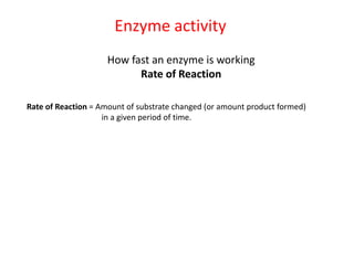 Enzyme activity
                     How fast an enzyme is working
                           Rate of Reaction

Rate of Reaction = Amount of substrate changed (or amount product formed)
                    in a given period of time.
 