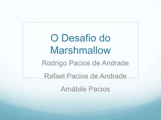 O Desafio do
  Marshmallow
Rodrigo Pacios de Andrade
Rafael Pacios de Andrade
     Amábile Pacios
 