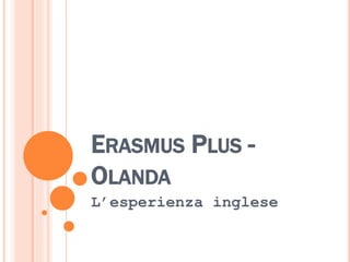 ERASMUS PLUS -
OLANDA
L’esperienza inglese
 