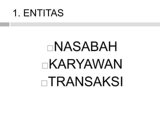 1. ENTITAS
NASABAH
KARYAWAN
TRANSAKSI
 