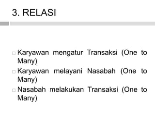 3. RELASI
 Karyawan mengatur Transaksi (One to
Many)
 Karyawan melayani Nasabah (One to
Many)
 Nasabah melakukan Transaksi (One to
Many)
 