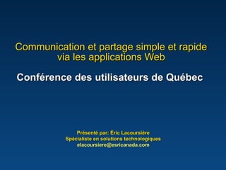 Communication et partage simple et rapide via les applications Web Conférence des utilisateurs de Québec   Présenté par: Éric Lacoursière Spécialiste en solutions technologiques [email_address] 