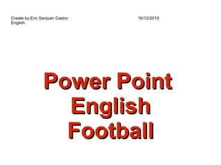 Power Point  English Football Create by:Eric Sanjuan Castro  16/12/2010 English  