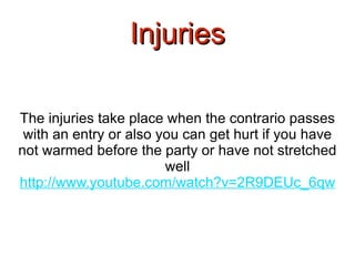 Injuries The injuries take place when the contrario passes with an entry or also you can get hurt if you have not warmed before the party or have not stretched well http://www.youtube.com/watch?v=2R9DEUc_6qw 