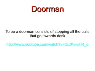 Doorman To be a doorman consists of stopping all the balls that go towards desk http://www.youtube.com/watch?v=QLfPv-oHR_o 