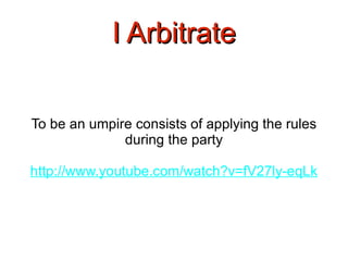 I Arbitrate To be an umpire consists of applying the rules during the party http://www.youtube.com/watch?v=fV27ly-eqLk 