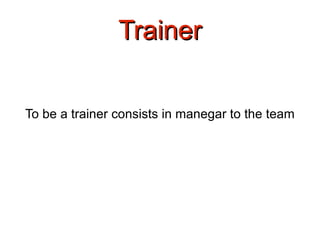 Trainer To be a trainer consists in manegar to the team 