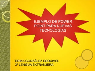EJEMPLO DE POWER POINT PARA NUEVAS TECNOLOGÍAS ERIKA GONZÁLEZ ESQUIVEL 3º LENGUA EXTRANJERA 