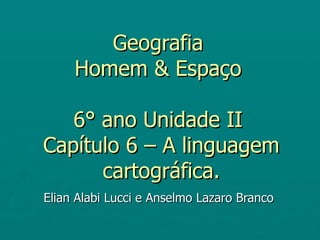 Geografia
     Homem & Espaço

   6° ano Unidade II
Capítulo 6 – A linguagem
      cartográfica.
Elian Alabi Lucci e Anselmo Lazaro Branco
 