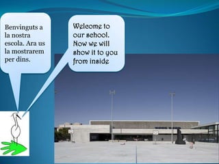 Benvinguts a
la nostra
escola. Ara us
la mostrarem
per dins.

Welcome to
our school.
Now we will
show it to you
from inside

 