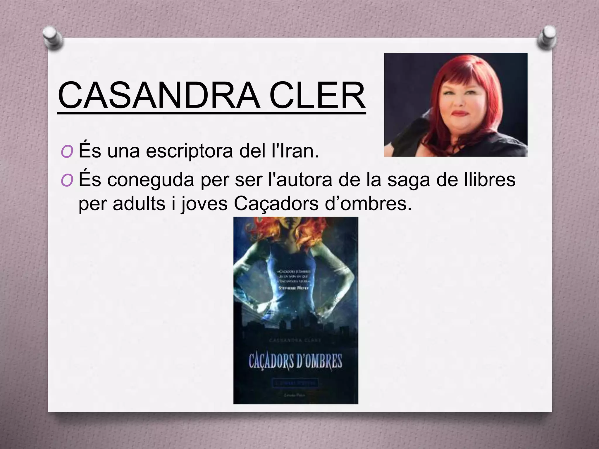 CASANDRA CLER
O És una escriptora del l'Iran.
O És coneguda per ser l'autora de la saga de llibres
per adults i joves Caçadors d’ombres.
 