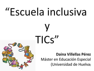 “Escuela inclusiva
y
TICs”
Daina Villellas Pérez
Máster en Educación Especial
(Universidad de Huelva)
 