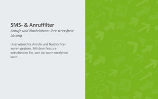 SMS- & Anruffilter
Unerwünschte Anrufe und Nachrichten
waren gestern. Mit dem Feature
entscheiden Sie, wer sie wann erreichen
kann.
Anrufe und Nachrichten: Ihre stressfreie
Lösung
 