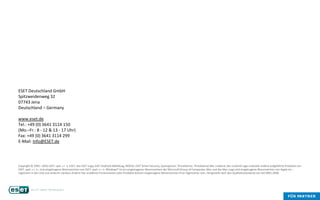 Copyright © 1992 – 2016 ESET, spol. s r. o. ESET, das ESET-Logo, ESET Android-Abbildung, NOD32, ESET Smart Security, SysInspector, ThreatSense, ThreatSense.Net, LiveGrid, das LiveGrid Logo und/oder andere aufgeführte Produkte von
ESET, spol. s r. o., sind eingetragene Warenzeichen von ESET, spol. s r. o. Windows® ist ein eingetragenes Warenzeichen der Microsoft Group of Companies. Mac und das Mac-Logo sind eingetragene Warenzeichen von Apple Inc.,
registriert in den USA und anderen Ländern.Andere hier erwähnte Firmennamen oder Produkte können eingetragene Warenzeichen ihrer Eigentümer sein. Hergestellt nach den Qualitätsstandards von ISO 9001:2008.
ESET Deutschland GmbH
Spitzweidenweg 32
07743 Jena
Deutschland – Germany
www.eset.de
Tel.: +49 (0) 3641 3114 150
(Mo.–Fr.: 8 - 12 & 13 - 17 Uhr)
Fax: +49 (0) 3641 3114 299
E-Mail: Info@ESET.de
 