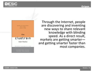 Origen Clue Train Manifesto Through the Internet, people are discovering and inventing new ways to share relevant knowledge with blinding speed. As a direct result, markets are getting smarter—and getting smarter faster than most companies. 