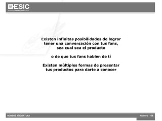 Existen infinitas posibilidades de lograr tener una conversación con tus fans, sea cual sea el producto o de que tus fans hablen de tí Existen múltiples formas de presentar tus productos para darte a conocer 
